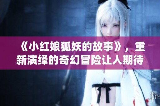 《小红娘狐妖的故事》，重新演绎的奇幻冒险让人期待！