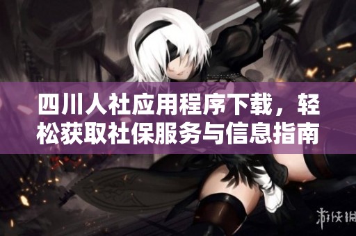 四川人社应用程序下载，轻松获取社保服务与信息指南