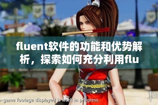 fluent软件的功能和优势解析，探索如何充分利用fluent软件提升工作效率