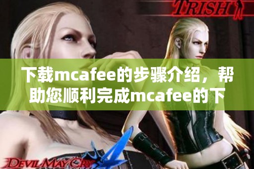 下载mcafee的步骤介绍，帮助您顺利完成mcafee的下载与安装