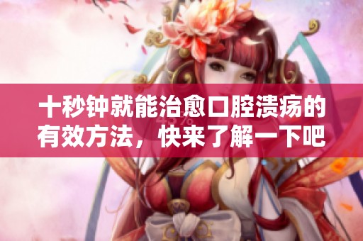 十秒钟就能治愈口腔溃疡的有效方法，快来了解一下吧！