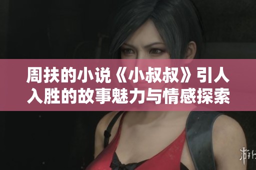 周扶的小说《小叔叔》引人入胜的故事魅力与情感探索