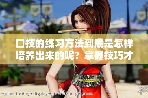 口技的练习方法到底是怎样培养出来的呢？掌握技巧才是关键所在！