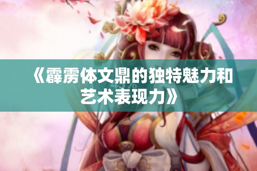 《霹雳体文鼎的独特魅力和艺术表现力》