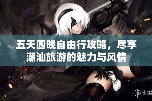 五天四晚自由行攻略，尽享潮汕旅游的魅力与风情