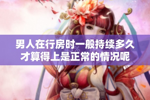 男人在行房时一般持续多久才算得上是正常的情况呢