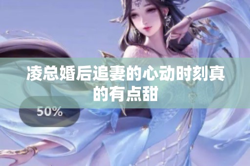 凌总婚后追妻的心动时刻真的有点甜