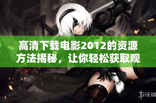 高清下载电影2012的资源方法揭秘，让你轻松获取观看精彩内容