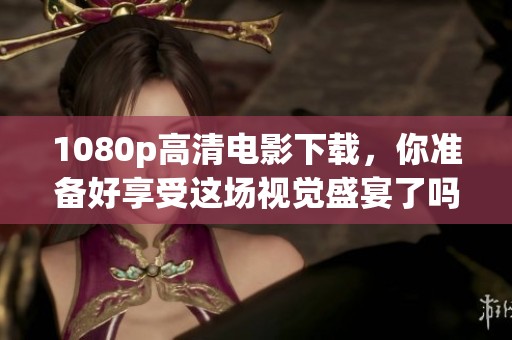 1080p高清电影下载，你准备好享受这场视觉盛宴了吗