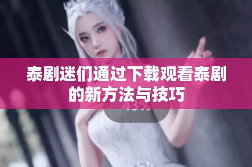 泰剧迷们通过下载观看泰剧的新方法与技巧
