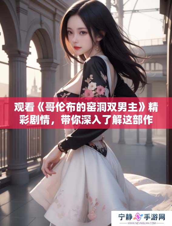 观看《哥伦布的窑洞双男主》精彩剧情，带你深入了解这部作品的魅力！