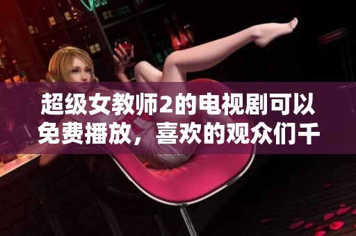 超级女教师2的电视剧可以免费播放，喜欢的观众们千万不要错过哦！
