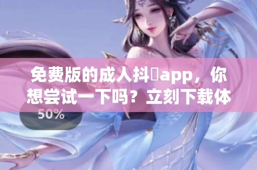 免费版的**抖抈app，你想尝试一下吗？立刻下载体验吧！