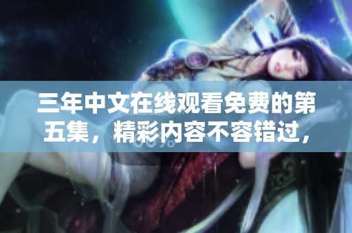 三年中文在线观看免费的第五集，精彩内容不容错过，快来观看吧！