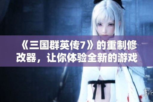 《三国群英传7》的重制修改器，让你体验全新的游戏乐趣！