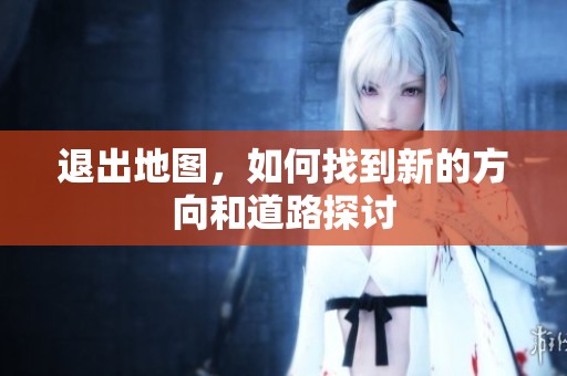 退出地图，如何找到新的方向和道路探讨