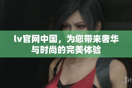 lv官网中国，为您带来奢华与时尚的完美体验