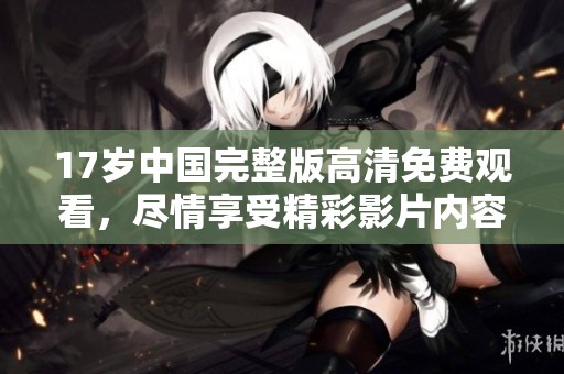 17岁中国完整版高清免费观看，尽情享受精彩影片内容！