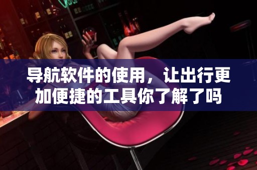 导航软件的使用，让出行更加便捷的工具你了解了吗