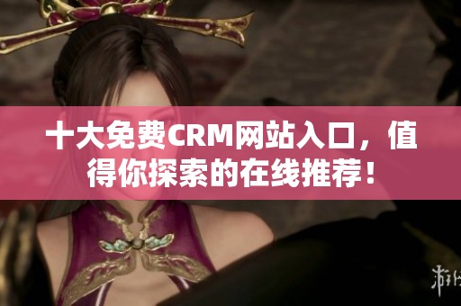 十大免费CRM网站入口，值得你探索的在线推荐！