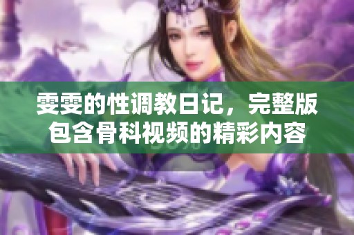 雯雯的性调教日记，完整版包含骨科视频的精彩内容