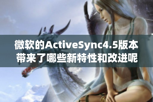 微软的ActiveSync4.5版本带来了哪些新特性和改进呢