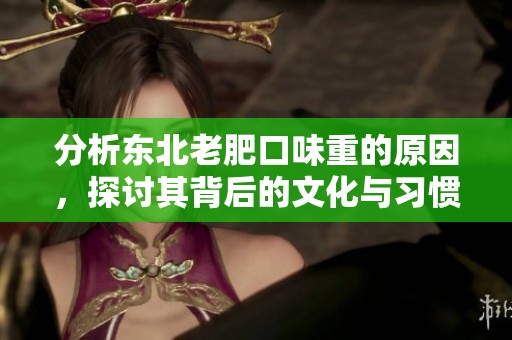 分析东北老肥口味重的原因，探讨其背后的文化与习惯影响