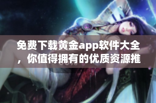 免费下载黄金app软件大全，你值得拥有的优质资源推荐！