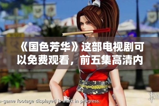 《国色芳华》这部电视剧可以免费观看，前五集高清内容等你来欣赏