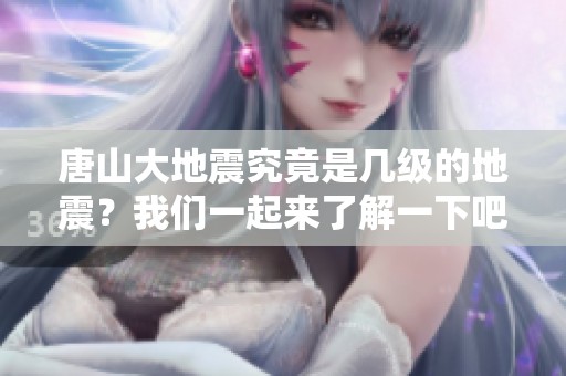 唐山大地震究竟是几级的地震？我们一起来了解一下吧