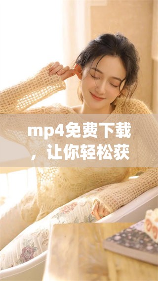 mp4免费下载，让你轻松获取高清资源，快来体验吧！