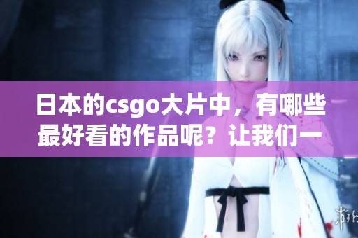 日本的csgo大片中，有哪些最好看的作品呢？让我们一起来探讨一下吧！