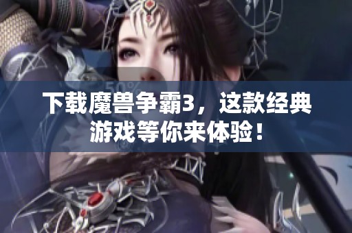 下载魔兽争霸3，这款经典游戏等你来体验！