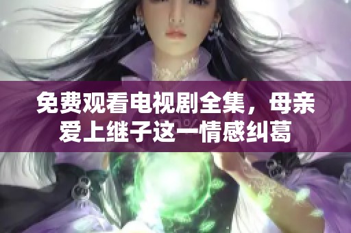 免费观看电视剧全集，母亲爱上继子这一情感纠葛