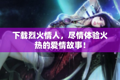 下载烈火情人，尽情体验火热的爱情故事！