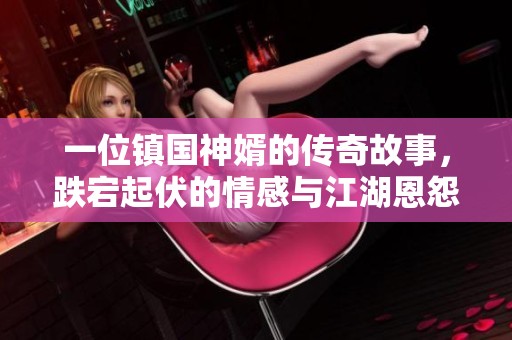 一位镇国神婿的传奇故事，跌宕起伏的情感与江湖恩怨交织在一起