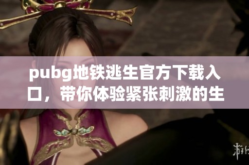 pubg地铁逃生官方下载入口，带你体验紧张刺激的生存战斗！