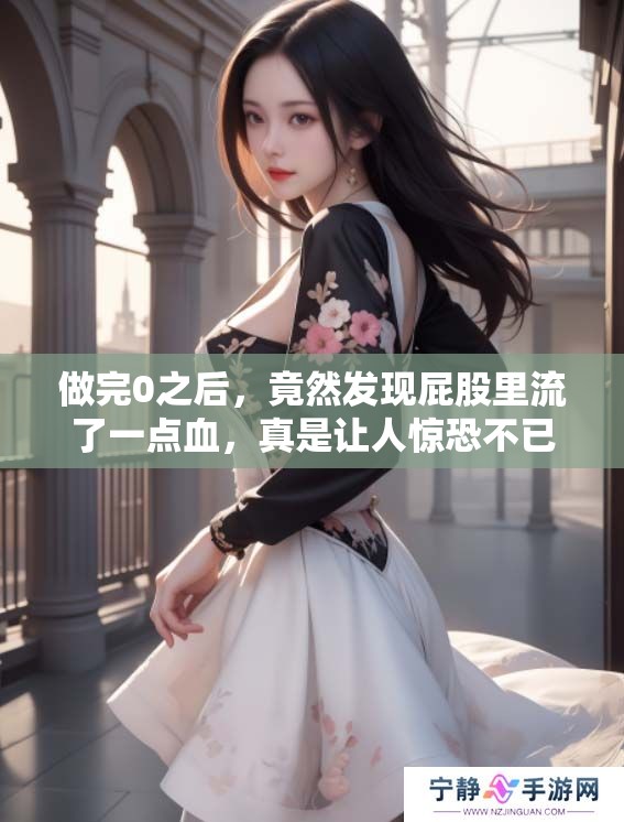 做完0之后，竟然发现屁股里流了一点血，真是让人惊恐不已。