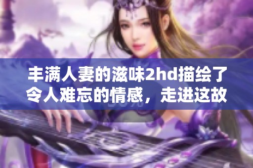 丰满人妻的滋味2hd描绘了令人难忘的情感，走进这故事的世界，感受其独特魅力。