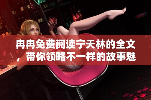 冉冉免费阅读宁天林的全文，带你领略不一样的故事魅力和感动