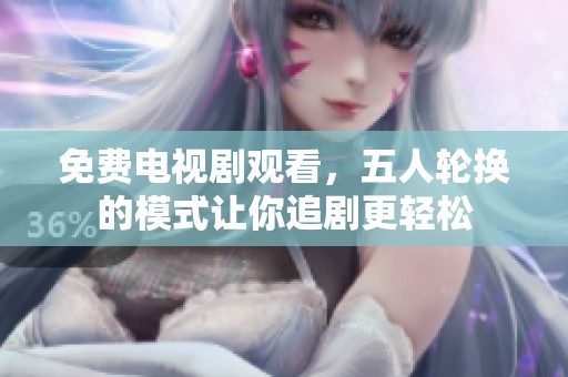 免费电视剧观看，五人轮换的模式让你追剧更轻松