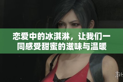 恋爱中的冰淇淋，让我们一同感受甜蜜的滋味与温暖