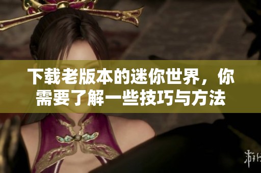 下载老版本的迷你世界，你需要了解一些技巧与方法