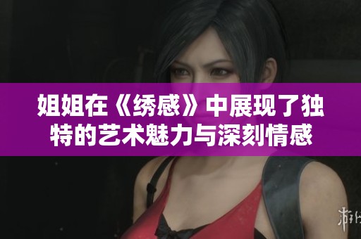 姐姐在《绣感》中展现了独特的艺术魅力与深刻情感