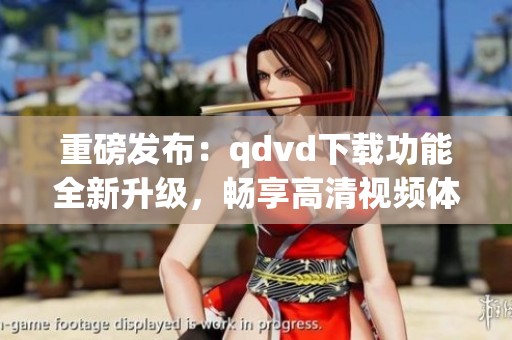 重磅发布：qdvd下载功能全新升级，畅享高清视频体验！