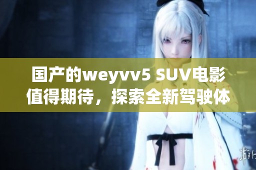 国产的weyvv5 SUV电影值得期待，探索全新驾驶体验与激情冒险之旅