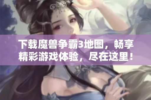 下载魔兽争霸3地图，畅享精彩游戏体验，尽在这里！