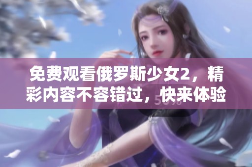 免费观看俄罗斯少女2，精彩内容不容错过，快来体验!