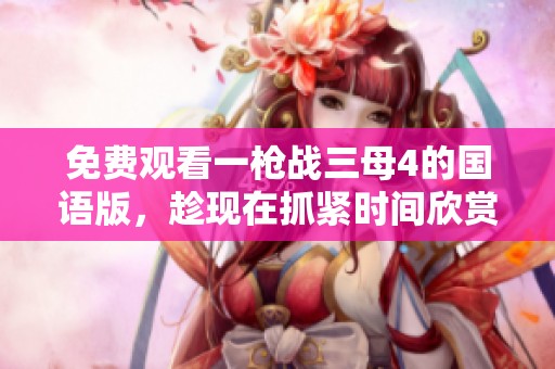 免费观看一枪战三母4的国语版，趁现在抓紧时间欣赏精彩片段
