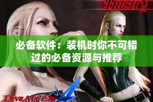 必备软件：装机时你不可错过的必备资源与推荐
